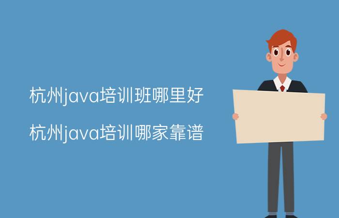 杭州java培训班哪里好 杭州java培训哪家靠谱？